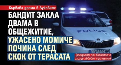 Кървава драма в Луковит: Бандит закла двама в общежитие, ужасено момиче почина след скок от терасата