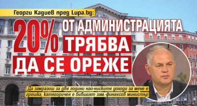 Георги Кадиев пред Lupa.bg: 20% от администрацията трябва да се ореже 