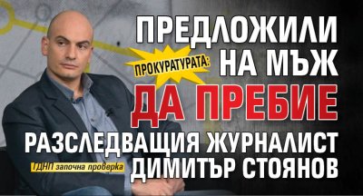 Прокуратурата: Предложили на мъж да пребие разследващия журналист Димитър Стоянов