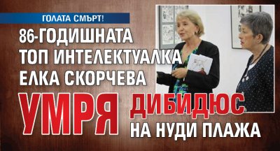 ГОЛАТА СМЪРТ! 86-годишната топ интелектуалка Елка Скорчева умря дибидюс на нуди плажа