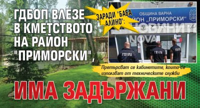 Заради "Баба Алино": ГДБОП влезе в кметството на район "Приморски", има задържани