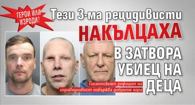 ГЕРОИ ИЛИ ИЗРОДИ? Тези 3-ма рецидивисти накълцаха в затвора убиец на деца