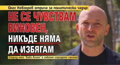 Олег Невзоров отрича за политически чадър: Не се чувствам виновен, никъде няма да избягам