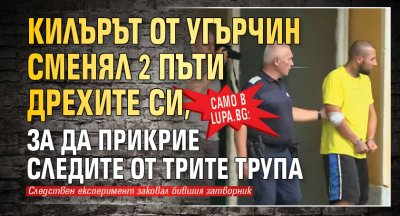 Само в Lupa.bg: Килърът от Угърчин сменял 2 пъти дрехите си, за да прикрие следите от трите трупа