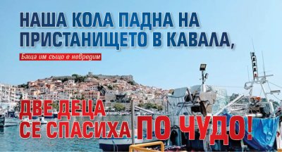 Наша кола падна на пристанището в Кавала, две деца се спасиха по чудо!