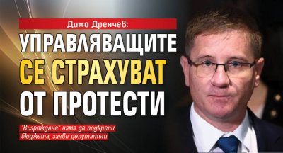 Димо Дренчев: Управляващите се страхуват от протести