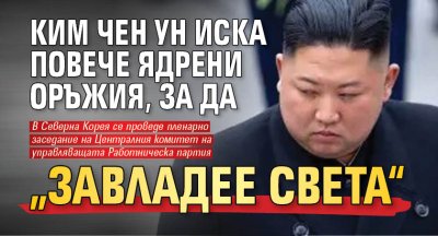 Ким Чен Ун иска повече ядрени оръжия, за да &bdquo;завладее света&ldquo;