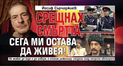 Йосиф Сърчаджиев: Срещнах смъртта, сега ми остава да живея!
