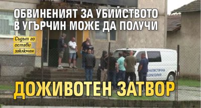 Обвиненият за убийството в Угърчин може да получи доживотен затвор