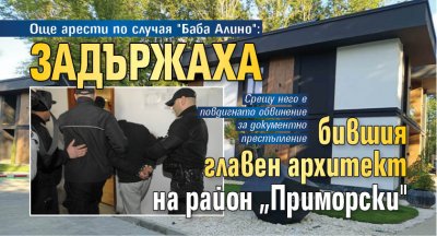 Още арести по случая "Баба Алино": Задържаха бившия главен архитект на район &bdquo;Приморски"