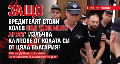 Lupa.bg пита: Защо вредителят Стоян Колев под "домашен арест" излъчва клипове от колата си от цяла България?