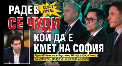 Само в Lupa.bg: Радев се чуди кой да е кмет на София