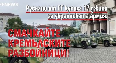 Руснаци от БГ купиха 17 джипа за украинската армия: Смачкайте кремълските разбойници!