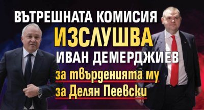 Вътрешната комисия изслушва Иван Демерджиев за твърденията му за Делян Пеевски