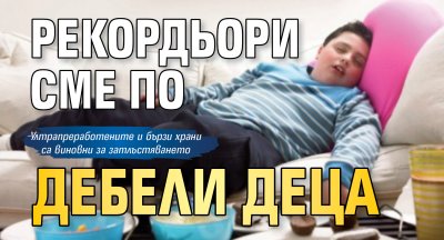 Рекордьори сме по дебели деца
