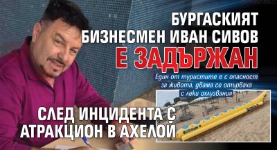 Бургаският бизнесмен Иван Сивов е задържан след инцидента с атракцион в Ахелой