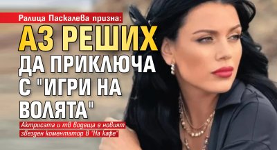 Ралица Паскалева призна: Аз реших да приключа с "Игри на волята"