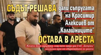 Съдът решава дали съпругата на Красимир Алексиев от &bdquo;Калашниците&ldquo; остава в ареста