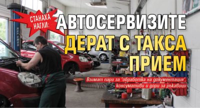 Станаха нагли: Автосервизите дерат с такса прием