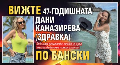 Бившата депутатка Дани Каназирева Здравка по рождение показа съвсем различна
