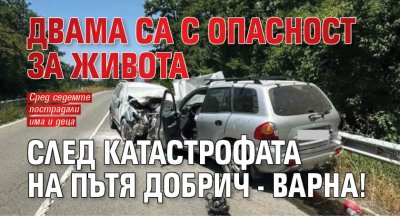 Двама са с опасност за живота след катастрофата на пътя Добрич - Варна!