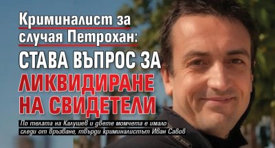 Криминалист за случая Петрохан: Става въпрос за ликвидиране на свидетели