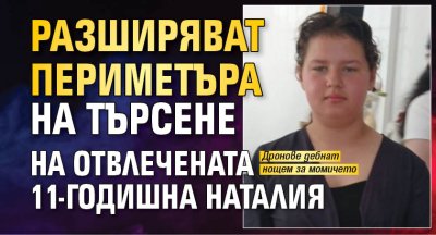 Разширяват периметъра на търсене на отвлечената 11-годишна Наталия