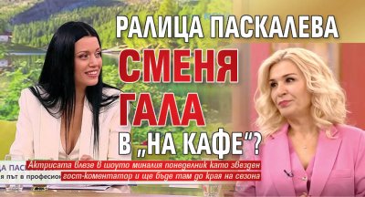Ралица Паскалева сменя Гала в &bdquo;На кафе&ldquo;?