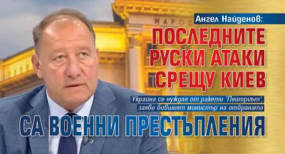 Ангел Найденов: Последните руски атаки срещу Киев са военни престъпления