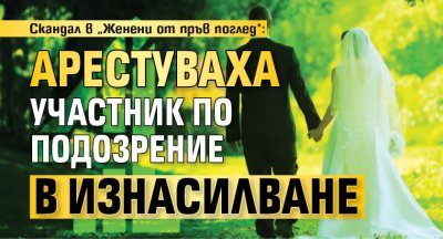 Скандал в &bdquo;Женени от пръв поглед": Арестуваха участник по подозрение в изнасилване