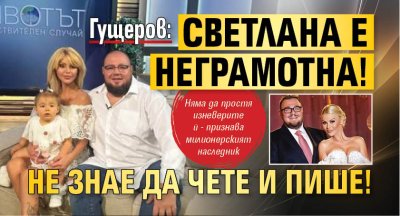 Гущеров: Светлана е неграмотна! Не знае да чете и пише!