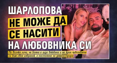 Шарлопова не може да се насити на любовника си