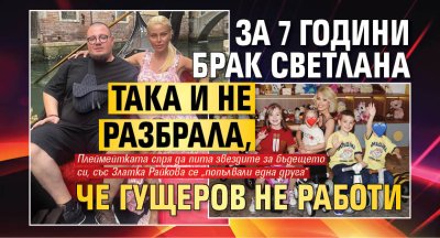 За 7 години брак Светлана така и не разбрала, че Гущеров не работи
