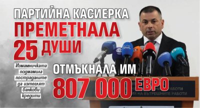 Партийна касиерка преметнала 25 души, отмъкнала им 807 000 евро