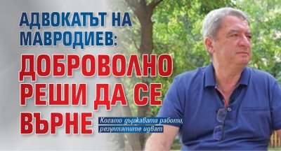 Адвокатът на Мавродиев: Доброволно реши да се върне