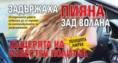Полицията накрак: Задържаха пияна зад волана дъщерята на известен политик