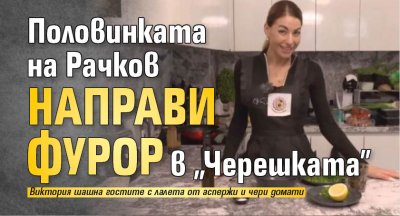 Половинката на Рачков направи фурор в "Черешката"