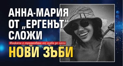 Анна-Мария от &bdquo;Ергенът&ldquo; сложи нови зъби