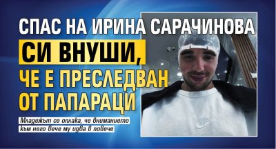 Спас на Ирина Сарачинова си внуши, че е преследван от папараци