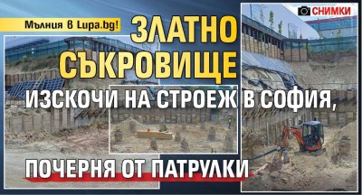 Мълния в Lupa.bg! Златно съкровище изскочи на строеж в София, почерня от патрулки (СНИМКИ)