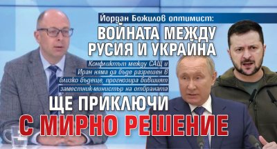 Йордан Божилов оптимист: Войната между Русия и Украйна ще приключи с мирно решение