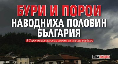 Бури и порои наводниха половин България (ВИДЕО)