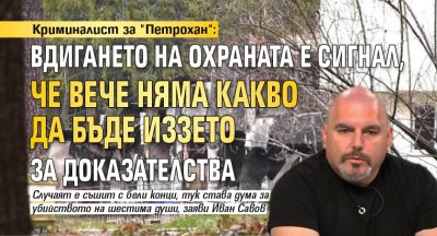 Криминалист за "Петрохан": Вдигането на охраната е сигнал, че вече няма какво да бъде иззето за доказателства