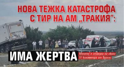 Нова тежка катастрофа с тир на АМ "Тракия": Има жертва (обновена)