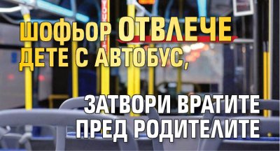 Шофьор отвлече дете с автобус, затвори вратите пред родителите