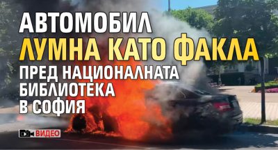 Автомобил лумна като факла пред Националната библиотека в София (ВИДЕО)