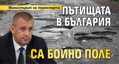 Министърът на транспорта: Пътищата в България са бойно поле