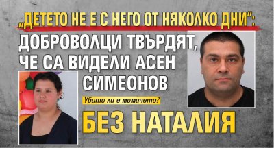 &bdquo;Детето не е с него от няколко дни&ldquo;: Доброволци твърдят, че са видели Асен Симеонов без Наталия