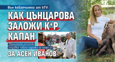 Вън кебапчията от bTV: Как Цънцарова заложи к*р капан за Асен Иванов