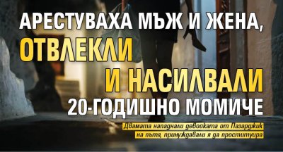 Арестуваха мъж и жена, отвлекли и насилвали 20-годишно момиче 